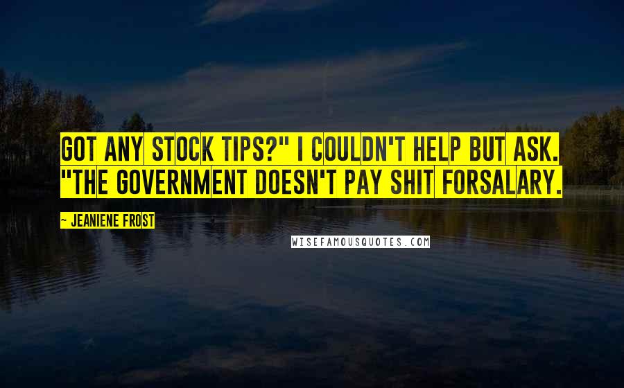 Jeaniene Frost Quotes: Got any stock tips?" I couldn't help but ask. "The government doesn't pay shit forsalary.