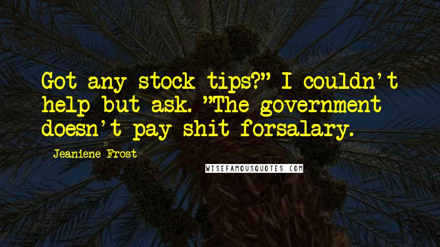 Jeaniene Frost Quotes: Got any stock tips?" I couldn't help but ask. "The government doesn't pay shit forsalary.