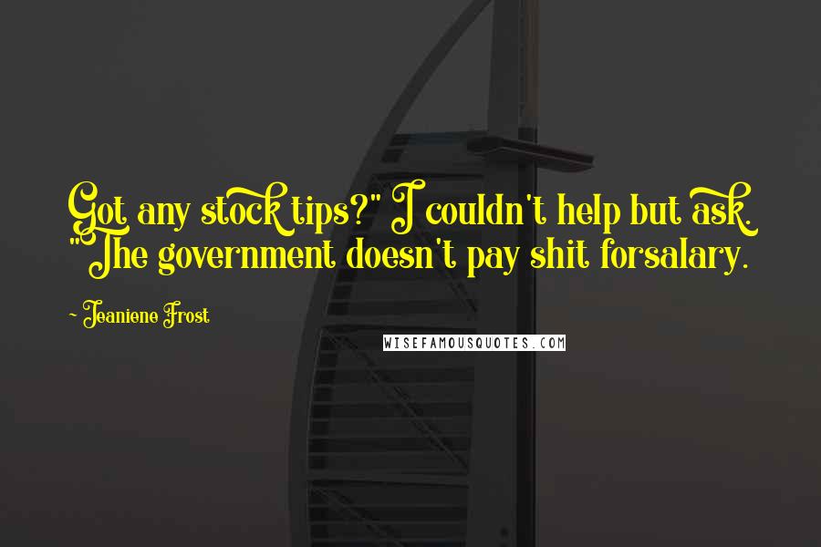 Jeaniene Frost Quotes: Got any stock tips?" I couldn't help but ask. "The government doesn't pay shit forsalary.