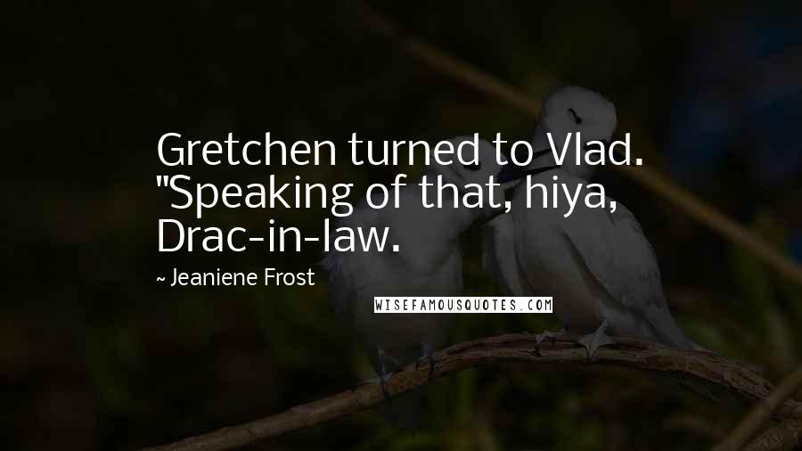 Jeaniene Frost Quotes: Gretchen turned to Vlad. "Speaking of that, hiya, Drac-in-law.