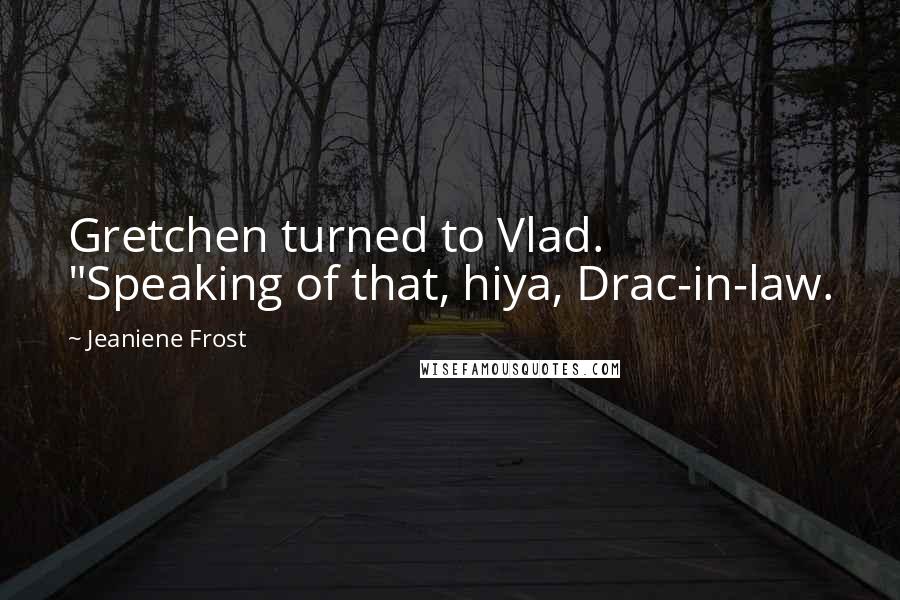 Jeaniene Frost Quotes: Gretchen turned to Vlad. "Speaking of that, hiya, Drac-in-law.