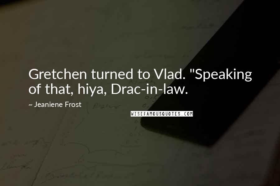 Jeaniene Frost Quotes: Gretchen turned to Vlad. "Speaking of that, hiya, Drac-in-law.