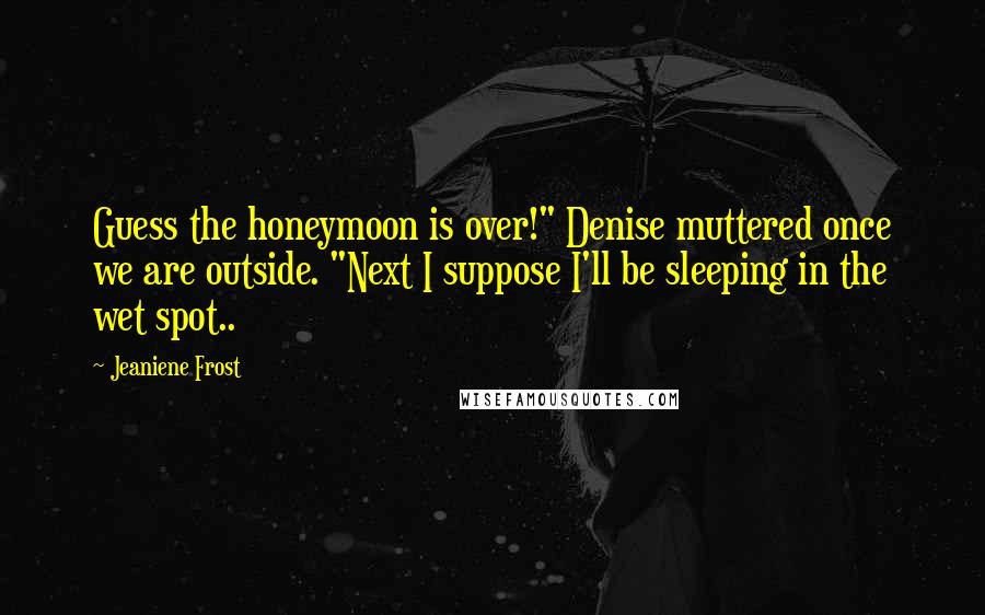 Jeaniene Frost Quotes: Guess the honeymoon is over!" Denise muttered once we are outside. "Next I suppose I'll be sleeping in the wet spot..