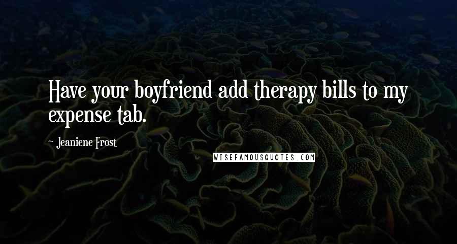 Jeaniene Frost Quotes: Have your boyfriend add therapy bills to my expense tab.