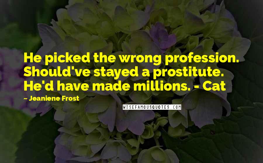 Jeaniene Frost Quotes: He picked the wrong profession. Should've stayed a prostitute. He'd have made millions. - Cat