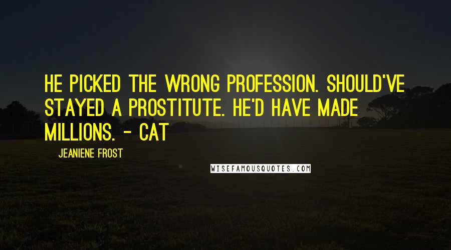 Jeaniene Frost Quotes: He picked the wrong profession. Should've stayed a prostitute. He'd have made millions. - Cat