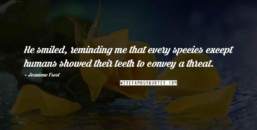 Jeaniene Frost Quotes: He smiled, reminding me that every species except humans showed their teeth to convey a threat.