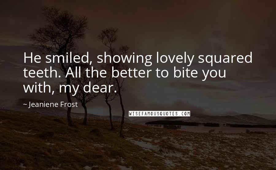 Jeaniene Frost Quotes: He smiled, showing lovely squared teeth. All the better to bite you with, my dear.