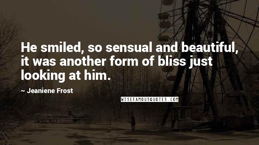 Jeaniene Frost Quotes: He smiled, so sensual and beautiful, it was another form of bliss just looking at him.