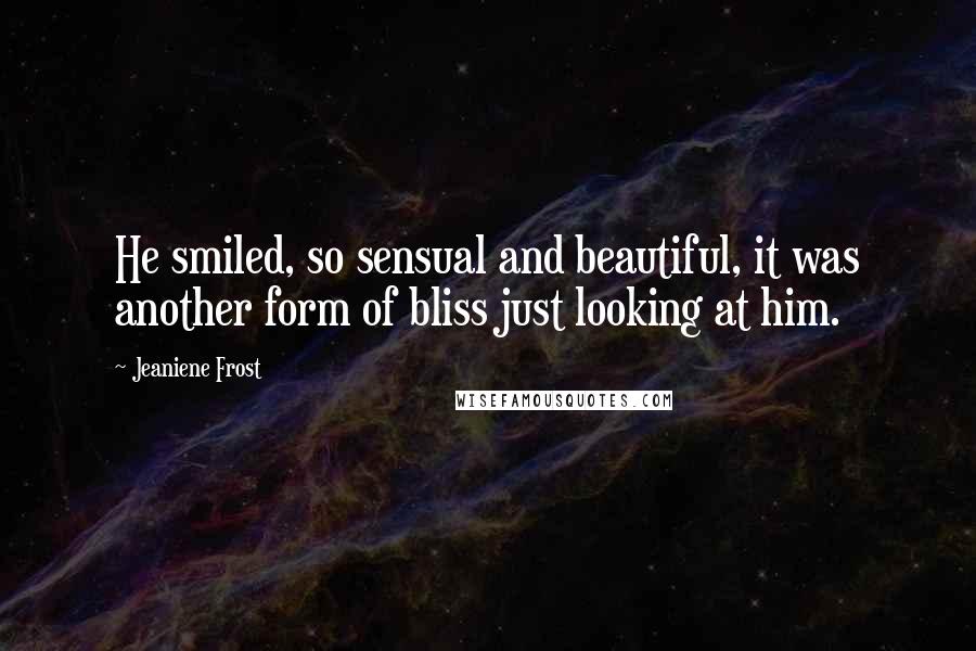 Jeaniene Frost Quotes: He smiled, so sensual and beautiful, it was another form of bliss just looking at him.