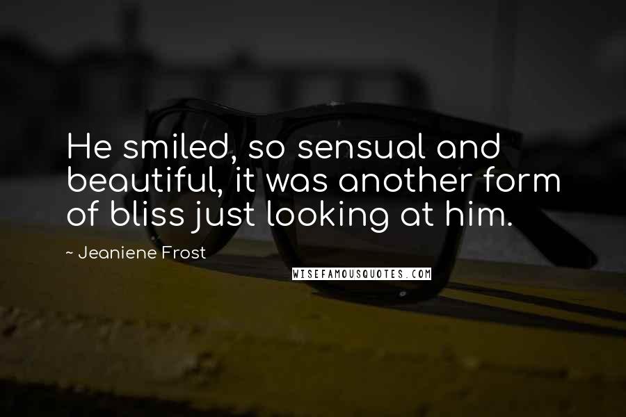 Jeaniene Frost Quotes: He smiled, so sensual and beautiful, it was another form of bliss just looking at him.