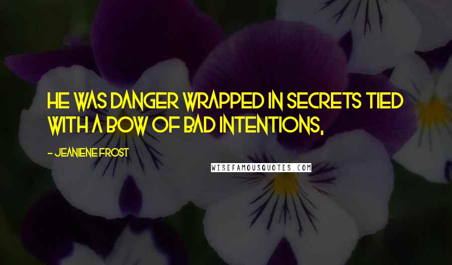 Jeaniene Frost Quotes: He was danger wrapped in secrets tied with a bow of bad intentions,
