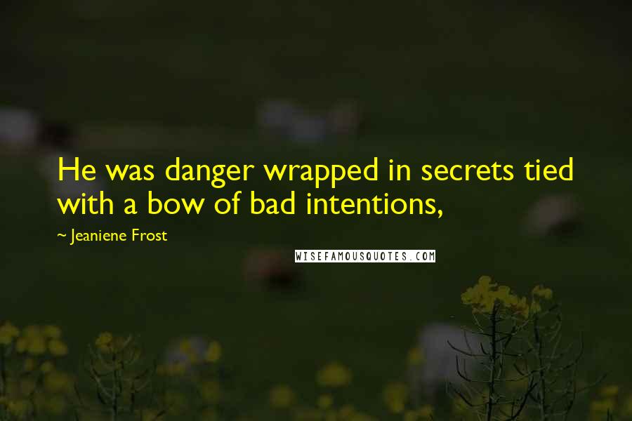 Jeaniene Frost Quotes: He was danger wrapped in secrets tied with a bow of bad intentions,