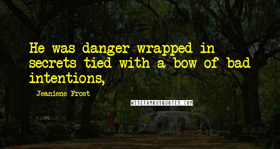 Jeaniene Frost Quotes: He was danger wrapped in secrets tied with a bow of bad intentions,