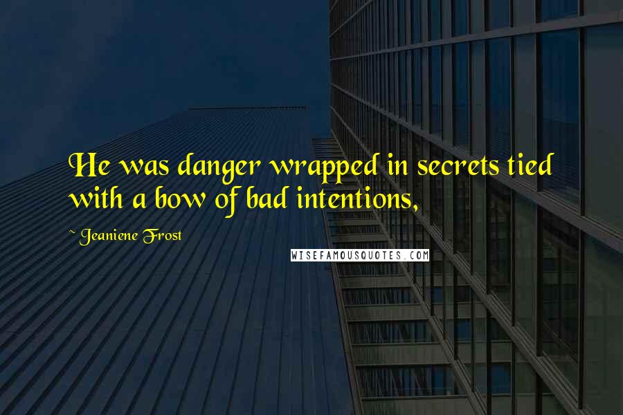 Jeaniene Frost Quotes: He was danger wrapped in secrets tied with a bow of bad intentions,