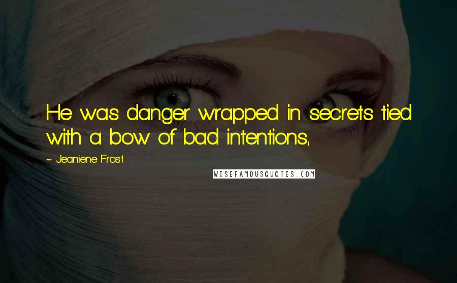 Jeaniene Frost Quotes: He was danger wrapped in secrets tied with a bow of bad intentions,