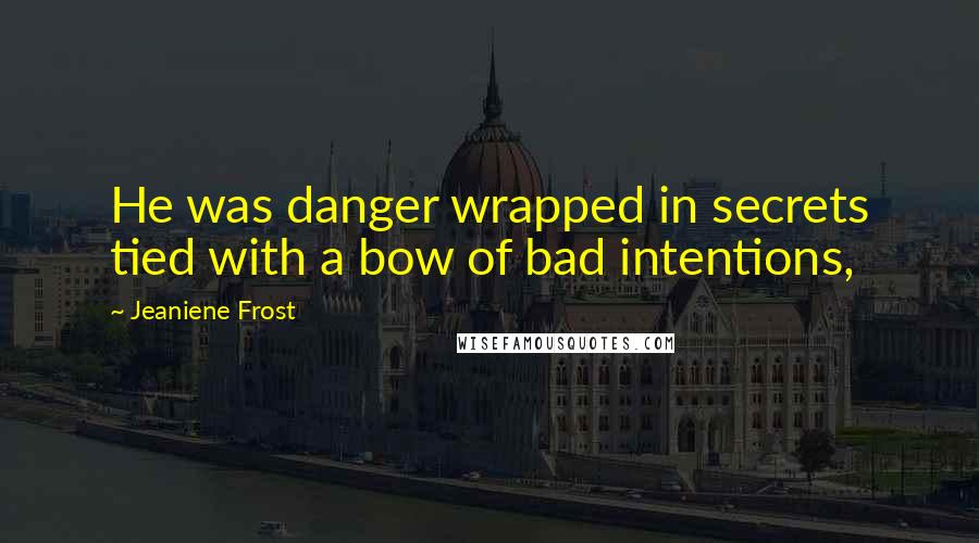 Jeaniene Frost Quotes: He was danger wrapped in secrets tied with a bow of bad intentions,