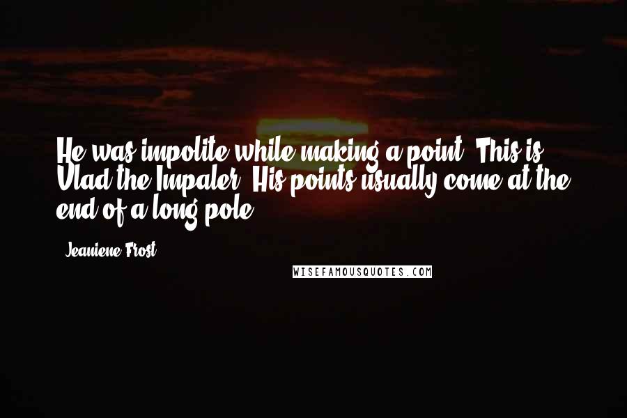 Jeaniene Frost Quotes: He was impolite while making a point? This is Vlad the Impaler. His points usually come at the end of a long pole.