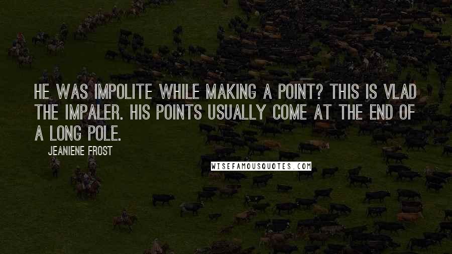 Jeaniene Frost Quotes: He was impolite while making a point? This is Vlad the Impaler. His points usually come at the end of a long pole.