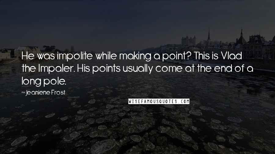 Jeaniene Frost Quotes: He was impolite while making a point? This is Vlad the Impaler. His points usually come at the end of a long pole.