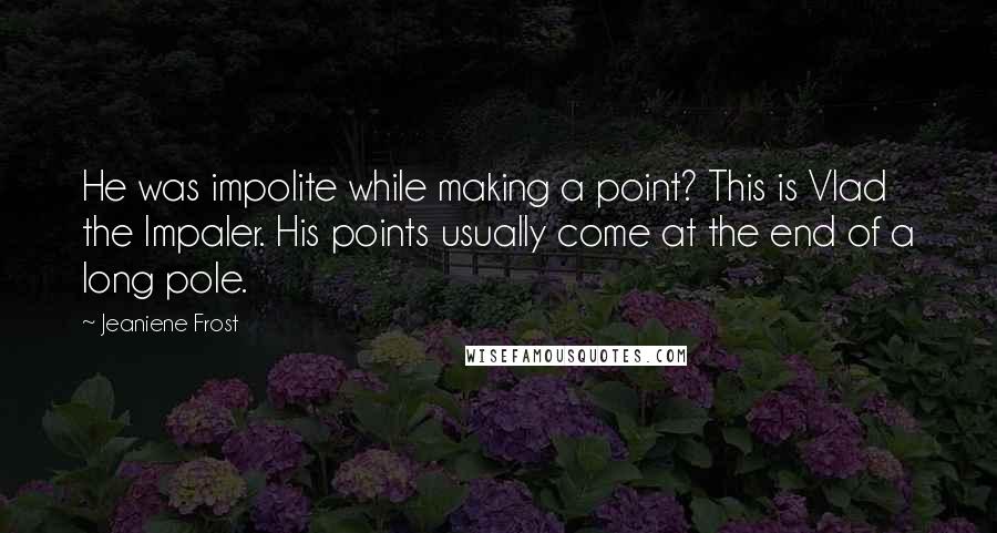 Jeaniene Frost Quotes: He was impolite while making a point? This is Vlad the Impaler. His points usually come at the end of a long pole.