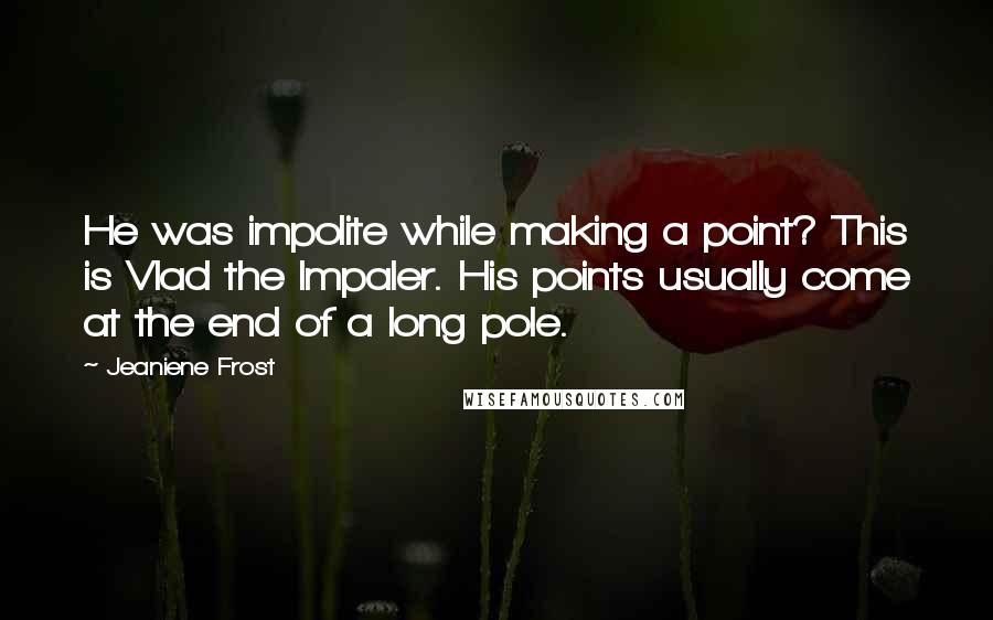 Jeaniene Frost Quotes: He was impolite while making a point? This is Vlad the Impaler. His points usually come at the end of a long pole.