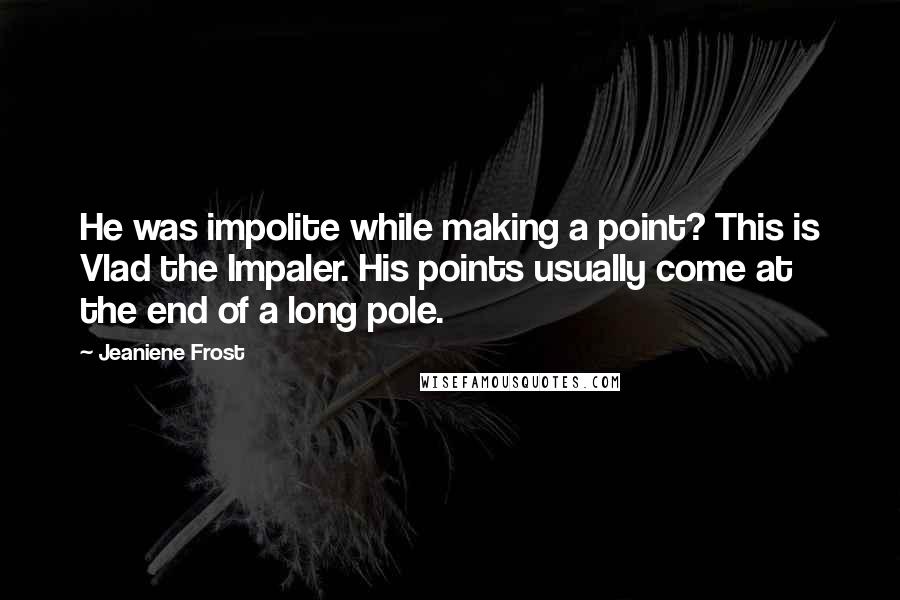 Jeaniene Frost Quotes: He was impolite while making a point? This is Vlad the Impaler. His points usually come at the end of a long pole.