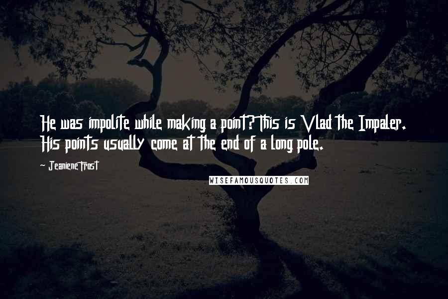 Jeaniene Frost Quotes: He was impolite while making a point? This is Vlad the Impaler. His points usually come at the end of a long pole.