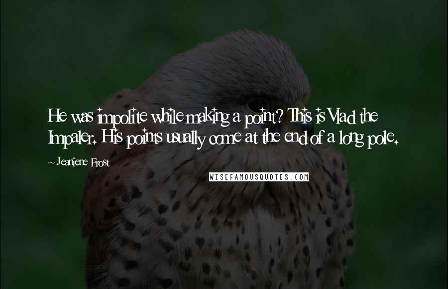 Jeaniene Frost Quotes: He was impolite while making a point? This is Vlad the Impaler. His points usually come at the end of a long pole.