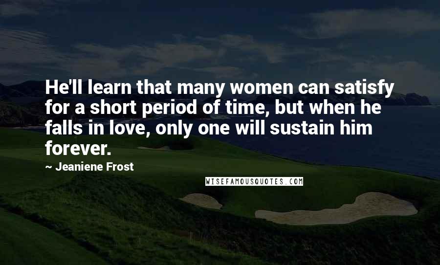 Jeaniene Frost Quotes: He'll learn that many women can satisfy for a short period of time, but when he falls in love, only one will sustain him forever.