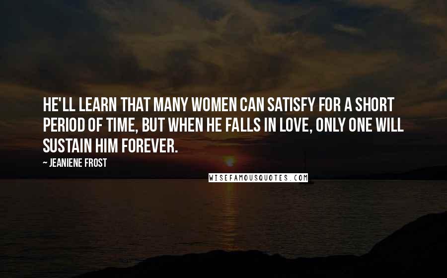 Jeaniene Frost Quotes: He'll learn that many women can satisfy for a short period of time, but when he falls in love, only one will sustain him forever.