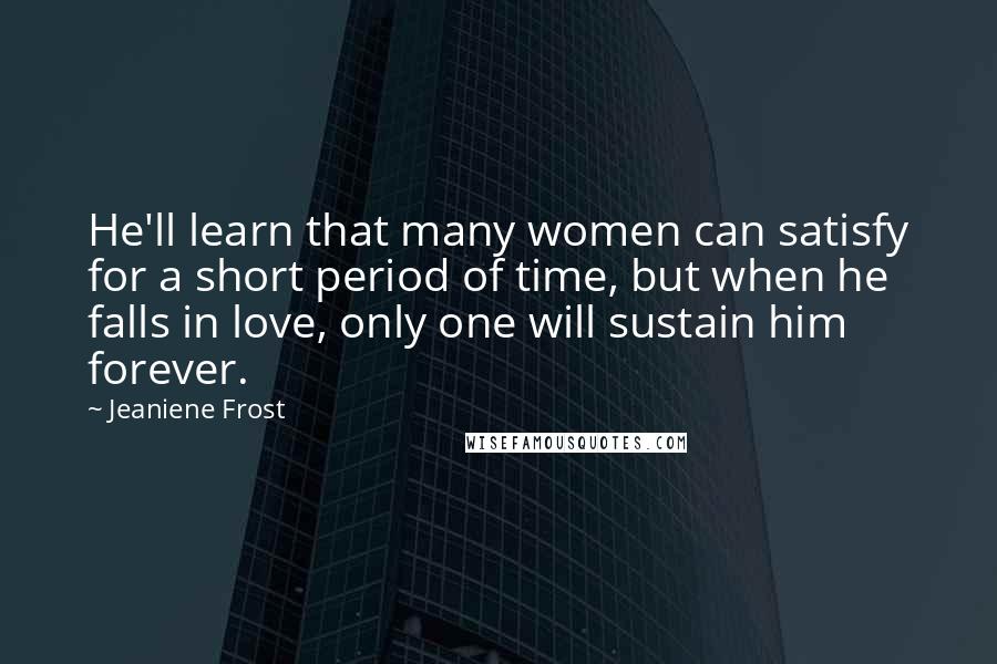 Jeaniene Frost Quotes: He'll learn that many women can satisfy for a short period of time, but when he falls in love, only one will sustain him forever.