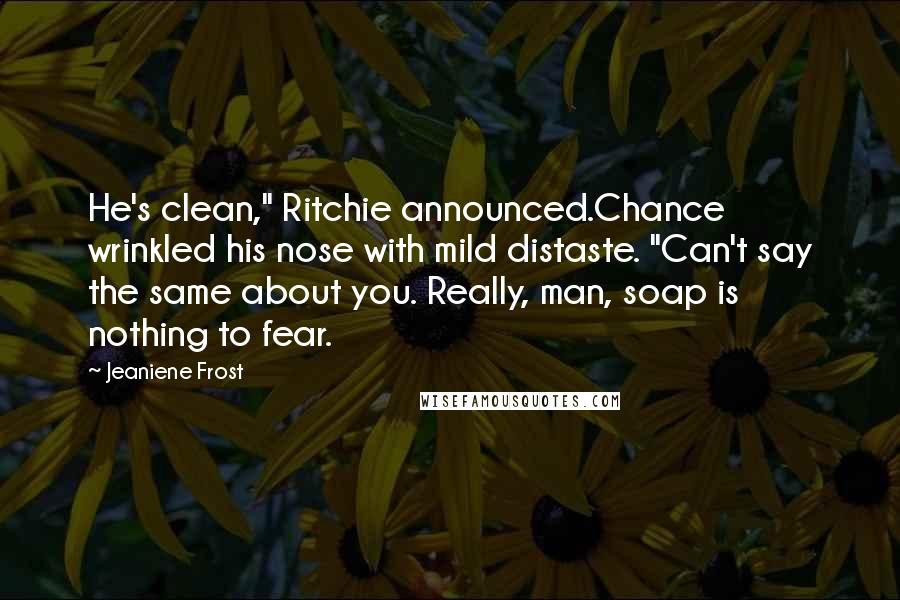 Jeaniene Frost Quotes: He's clean," Ritchie announced.Chance wrinkled his nose with mild distaste. "Can't say the same about you. Really, man, soap is nothing to fear.