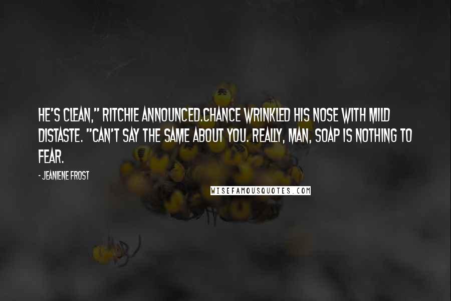 Jeaniene Frost Quotes: He's clean," Ritchie announced.Chance wrinkled his nose with mild distaste. "Can't say the same about you. Really, man, soap is nothing to fear.