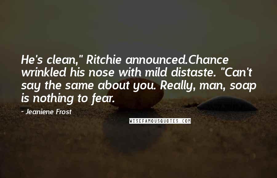 Jeaniene Frost Quotes: He's clean," Ritchie announced.Chance wrinkled his nose with mild distaste. "Can't say the same about you. Really, man, soap is nothing to fear.