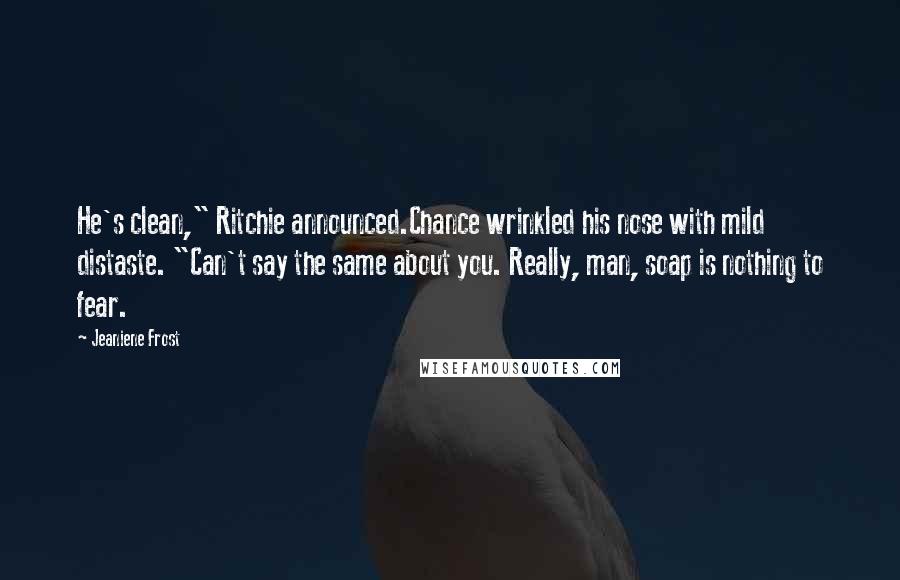 Jeaniene Frost Quotes: He's clean," Ritchie announced.Chance wrinkled his nose with mild distaste. "Can't say the same about you. Really, man, soap is nothing to fear.