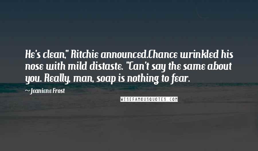 Jeaniene Frost Quotes: He's clean," Ritchie announced.Chance wrinkled his nose with mild distaste. "Can't say the same about you. Really, man, soap is nothing to fear.