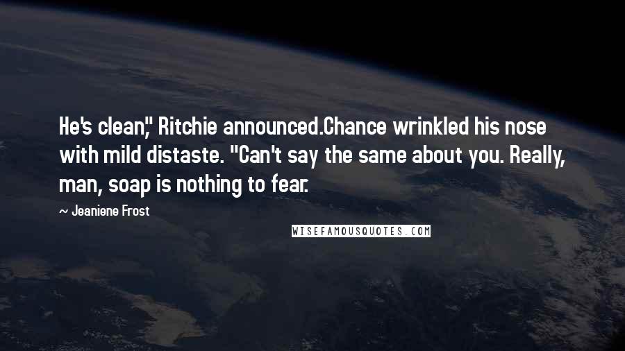 Jeaniene Frost Quotes: He's clean," Ritchie announced.Chance wrinkled his nose with mild distaste. "Can't say the same about you. Really, man, soap is nothing to fear.