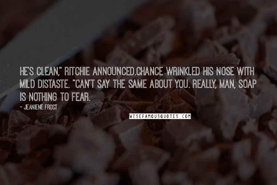 Jeaniene Frost Quotes: He's clean," Ritchie announced.Chance wrinkled his nose with mild distaste. "Can't say the same about you. Really, man, soap is nothing to fear.