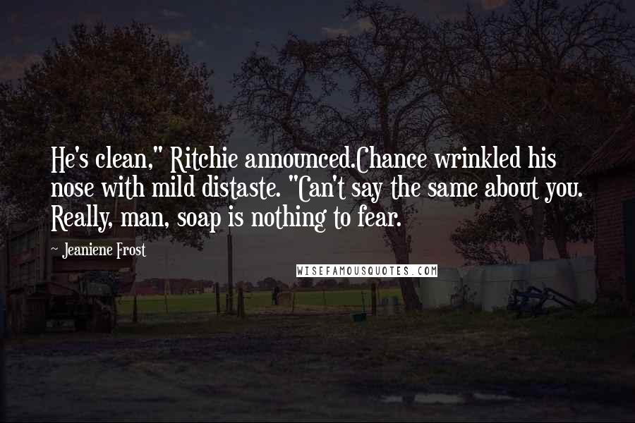 Jeaniene Frost Quotes: He's clean," Ritchie announced.Chance wrinkled his nose with mild distaste. "Can't say the same about you. Really, man, soap is nothing to fear.