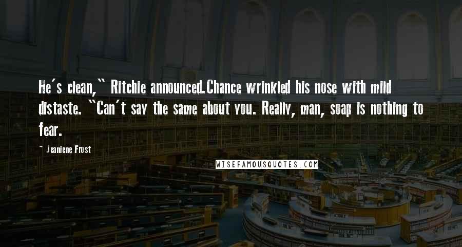 Jeaniene Frost Quotes: He's clean," Ritchie announced.Chance wrinkled his nose with mild distaste. "Can't say the same about you. Really, man, soap is nothing to fear.