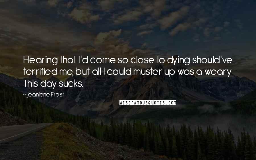 Jeaniene Frost Quotes: Hearing that I'd come so close to dying should've terrified me, but all I could muster up was a weary This day sucks.