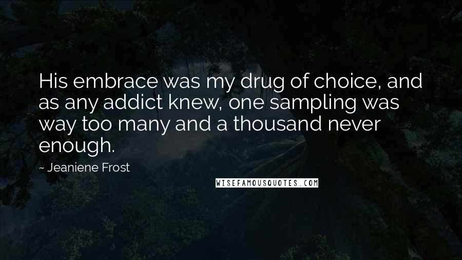 Jeaniene Frost Quotes: His embrace was my drug of choice, and as any addict knew, one sampling was way too many and a thousand never enough.