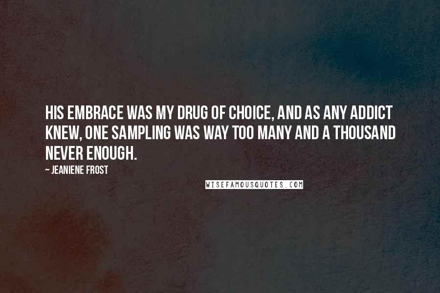 Jeaniene Frost Quotes: His embrace was my drug of choice, and as any addict knew, one sampling was way too many and a thousand never enough.