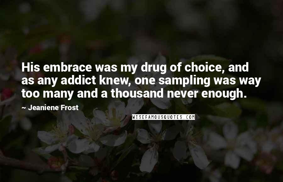 Jeaniene Frost Quotes: His embrace was my drug of choice, and as any addict knew, one sampling was way too many and a thousand never enough.