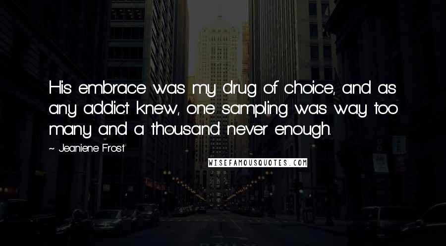 Jeaniene Frost Quotes: His embrace was my drug of choice, and as any addict knew, one sampling was way too many and a thousand never enough.