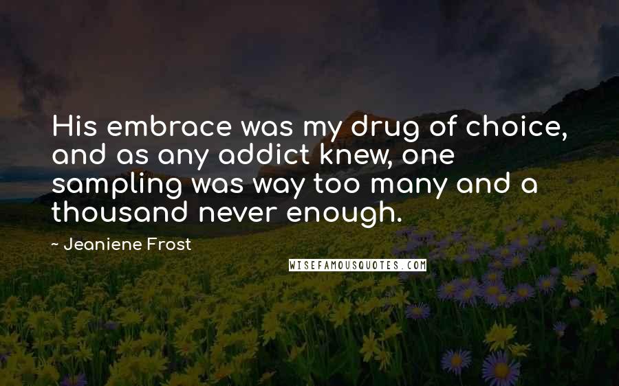 Jeaniene Frost Quotes: His embrace was my drug of choice, and as any addict knew, one sampling was way too many and a thousand never enough.