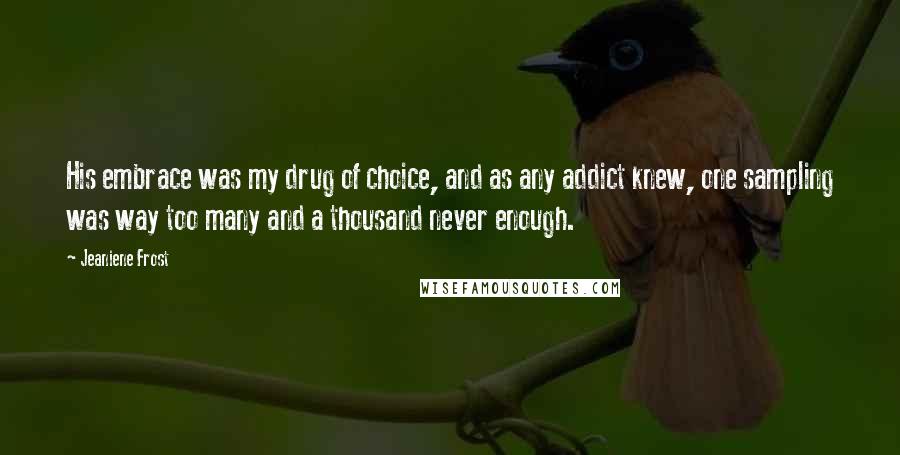 Jeaniene Frost Quotes: His embrace was my drug of choice, and as any addict knew, one sampling was way too many and a thousand never enough.