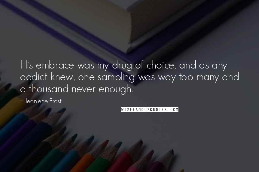 Jeaniene Frost Quotes: His embrace was my drug of choice, and as any addict knew, one sampling was way too many and a thousand never enough.