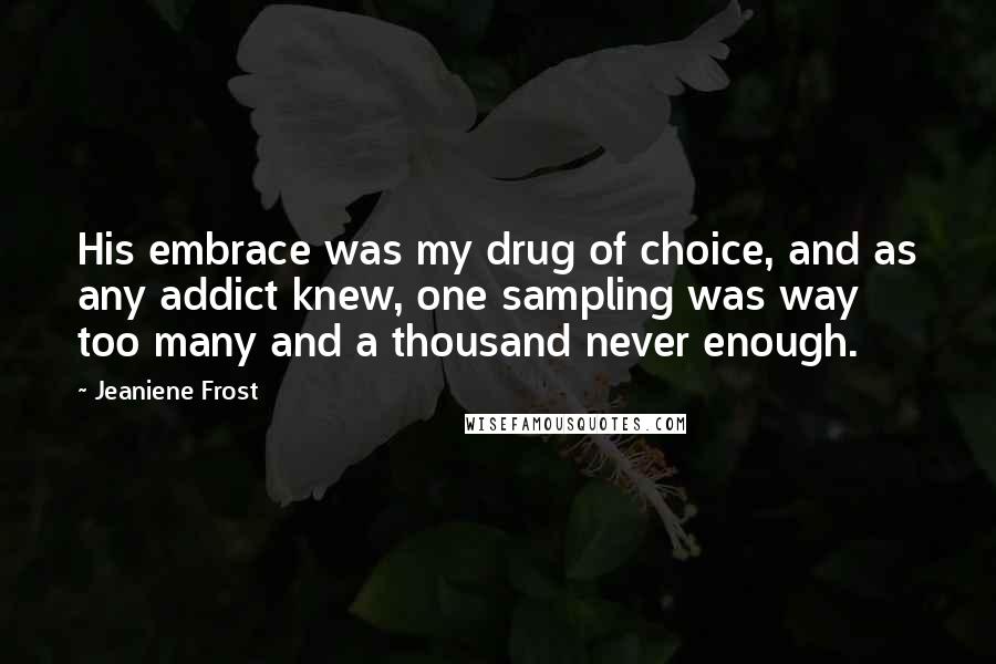 Jeaniene Frost Quotes: His embrace was my drug of choice, and as any addict knew, one sampling was way too many and a thousand never enough.